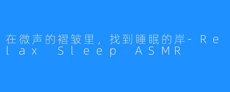 在微声的褶皱里，找到睡眠的岸-Relax Sleep ASMR