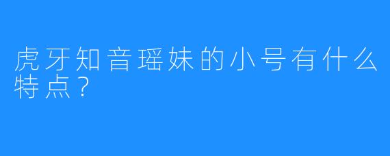 虎牙知音瑶妹的小号有什么特点？