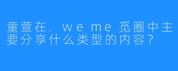 童萱在.weme觅圈中主要分享什么类型的内容？