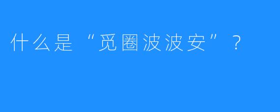 什么是“觅圈波波安”？